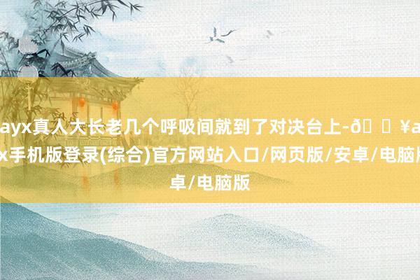 ayx真人大长老几个呼吸间就到了对决台上-🔥ayx手机版登录(综合)官方网站入口/网页版/安卓/电脑版