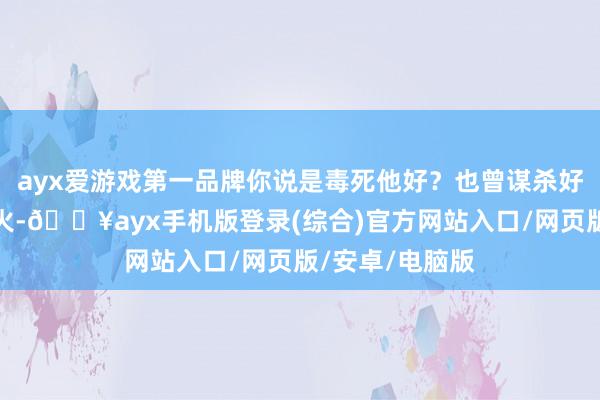 ayx爱游戏第一品牌你说是毒死他好？也曾谋杀好？他径直一把火-🔥ayx手机版登录(综合)官方网站入口/网页版/安卓/电脑版