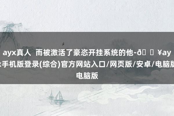 ayx真人  而被激活了豪恣开挂系统的他-🔥ayx手机版登录(综合)官方网站入口/网页版/安卓/电脑版