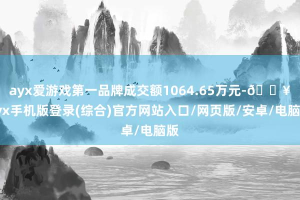 ayx爱游戏第一品牌成交额1064.65万元-🔥ayx手机版登录(综合)官方网站入口/网页版/安卓/电脑版