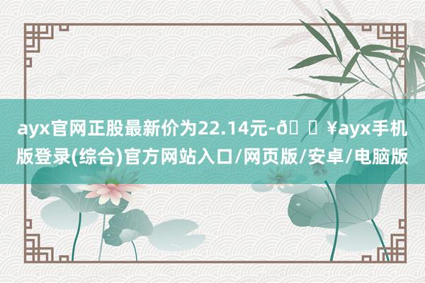 ayx官网正股最新价为22.14元-🔥ayx手机版登录(综合)官方网站入口/网页版/安卓/电脑版