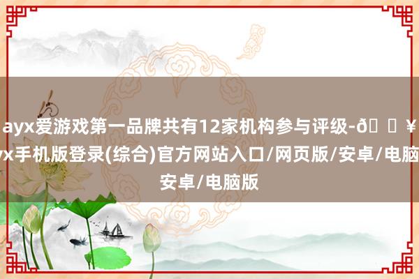 ayx爱游戏第一品牌共有12家机构参与评级-🔥ayx手机版登录(综合)官方网站入口/网页版/安卓/电脑版