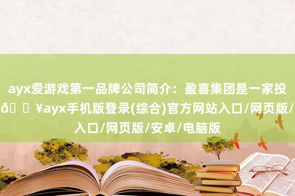 ayx爱游戏第一品牌公司简介：盈喜集团是一家投资控股公司-🔥ayx手机版登录(综合)官方网站入口/网页版/安卓/电脑版