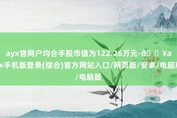 ayx官网户均合手股市值为122.26万元-🔥ayx手机版登录(综合)官方网站入口/网页版/安卓/电脑版