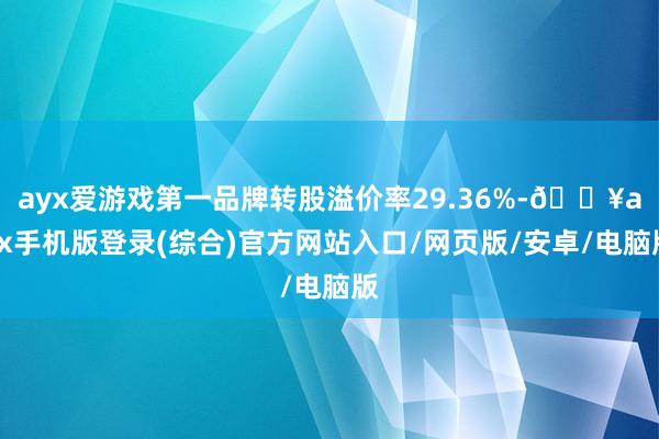 ayx爱游戏第一品牌转股溢价率29.36%-🔥ayx手机版登录(综合)官方网站入口/网页版/安卓/电脑版