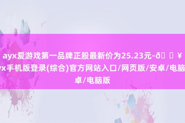 ayx爱游戏第一品牌正股最新价为25.23元-🔥ayx手机版登录(综合)官方网站入口/网页版/安卓/电脑版