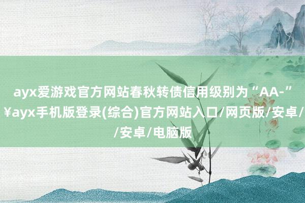 ayx爱游戏官方网站春秋转债信用级别为“AA-”-🔥ayx手机版登录(综合)官方网站入口/网页版/安卓/电脑版