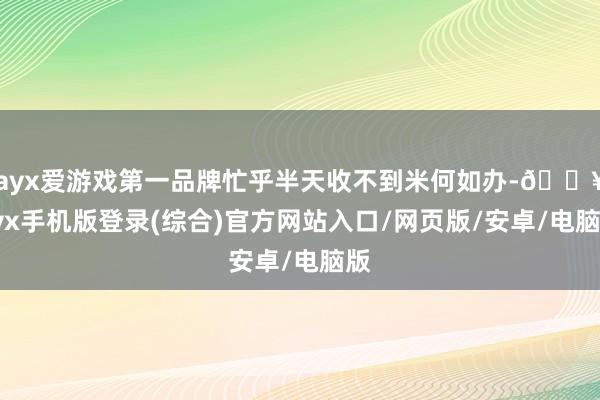 ayx爱游戏第一品牌忙乎半天收不到米何如办-🔥ayx手机版登录(综合)官方网站入口/网页版/安卓/电脑版