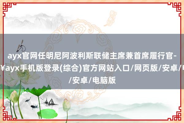 ayx官网任明尼阿波利斯联储主席兼首席履行官-🔥ayx手机版登录(综合)官方网站入口/网页版/安卓/电脑版