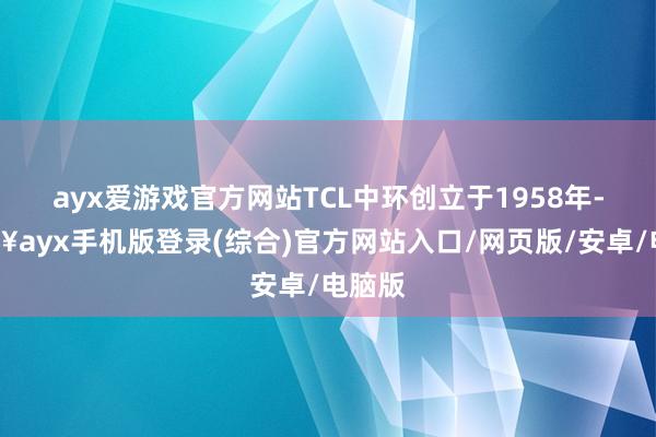 ayx爱游戏官方网站TCL中环创立于1958年-🔥ayx手机版登录(综合)官方网站入口/网页版/安卓/电脑版