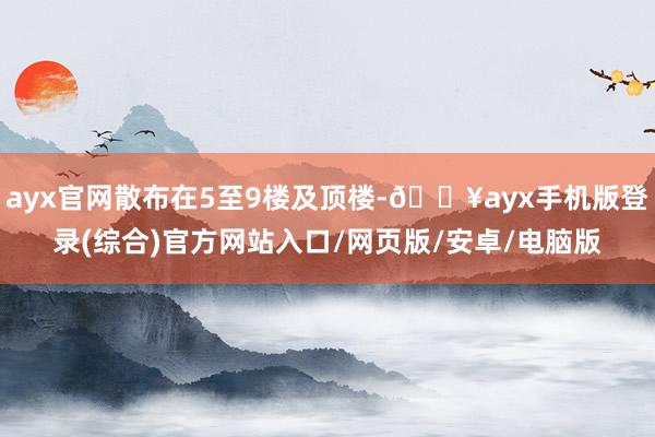 ayx官网散布在5至9楼及顶楼-🔥ayx手机版登录(综合)官方网站入口/网页版/安卓/电脑版