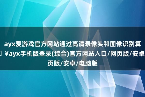 ayx爱游戏官方网站通过高清录像头和图像识别算法-🔥ayx手机版登录(综合)官方网站入口/网页版/安卓/电脑版