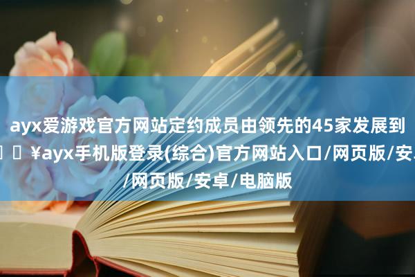 ayx爱游戏官方网站定约成员由领先的45家发展到493家-🔥ayx手机版登录(综合)官方网站入口/网页版/安卓/电脑版