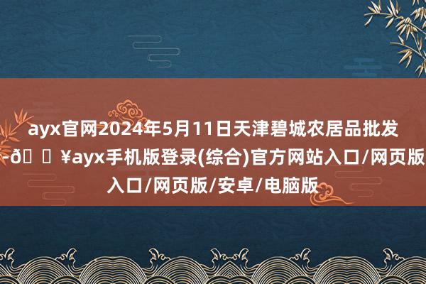 ayx官网2024年5月11日天津碧城农居品批发阛阓价钱行情-🔥ayx手机版登录(综合)官方网站入口/网页版/安卓/电脑版