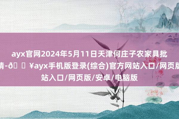 ayx官网2024年5月11日天津何庄子农家具批发阛阓价钱行情-🔥ayx手机版登录(综合)官方网站入口/网页版/安卓/电脑版