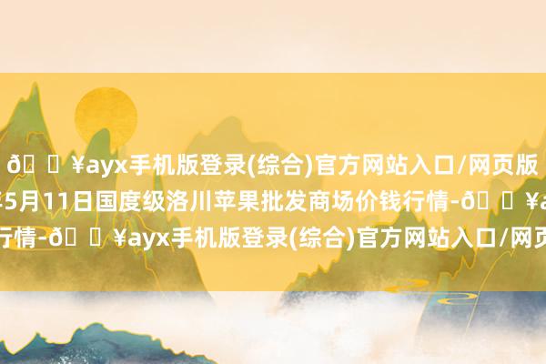 🔥ayx手机版登录(综合)官方网站入口/网页版/安卓/电脑版2024年5月11日国度级洛川苹果批发商场价钱行情-🔥ayx手机版登录(综合)官方网站入口/网页版/安卓/电脑版