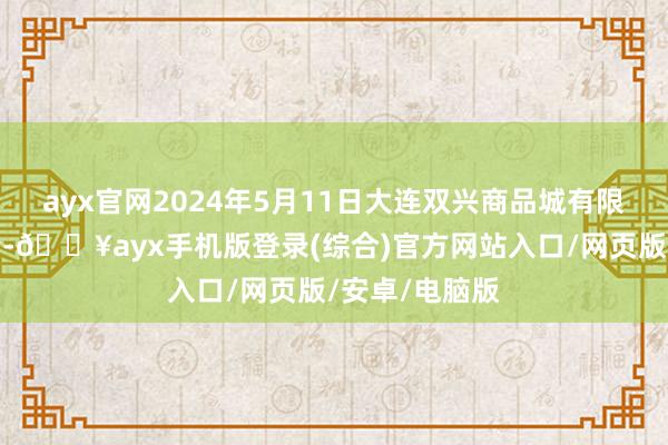 ayx官网2024年5月11日大连双兴商品城有限公司价钱行情-🔥ayx手机版登录(综合)官方网站入口/网页版/安卓/电脑版