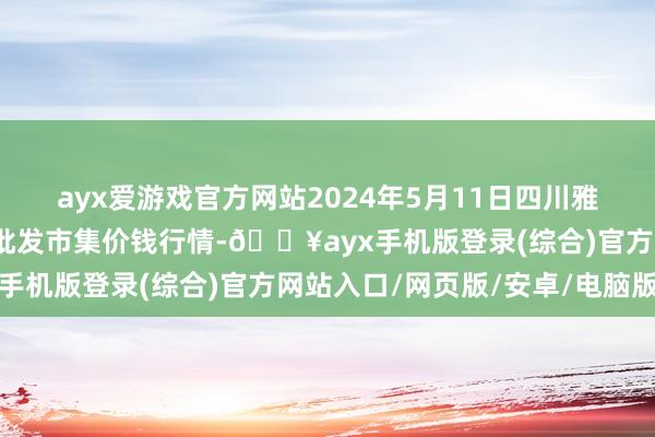 ayx爱游戏官方网站2024年5月11日四川雅安市汉源县九襄农家具批发市集价钱行情-🔥ayx手机版登录(综合)官方网站入口/网页版/安卓/电脑版