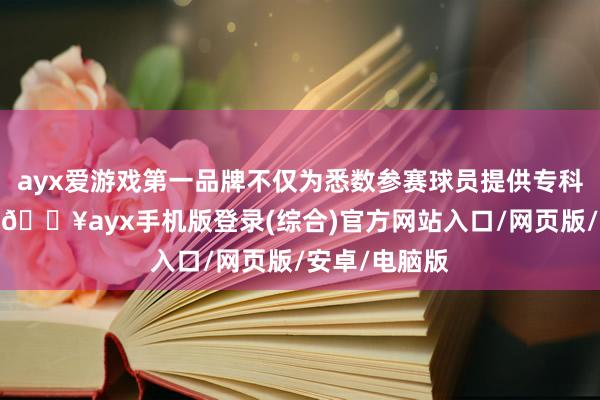 ayx爱游戏第一品牌不仅为悉数参赛球员提供专科的保障服务-🔥ayx手机版登录(综合)官方网站入口/网页版/安卓/电脑版