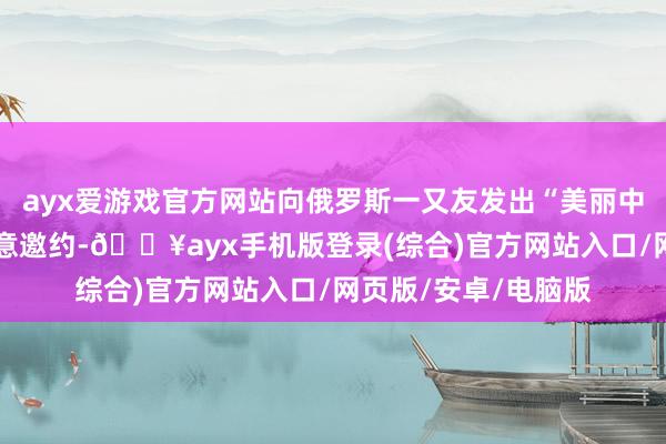 ayx爱游戏官方网站向俄罗斯一又友发出“美丽中国·鲜到延边”的盛意邀约-🔥ayx手机版登录(综合)官方网站入口/网页版/安卓/电脑版