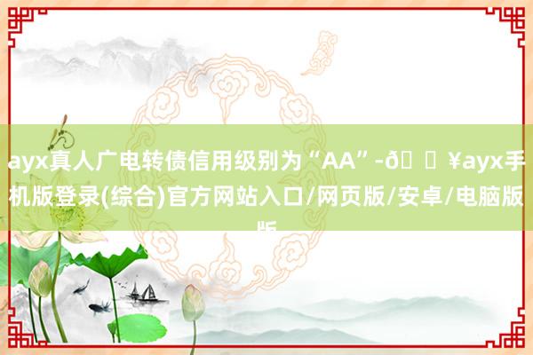 ayx真人广电转债信用级别为“AA”-🔥ayx手机版登录(综合)官方网站入口/网页版/安卓/电脑版