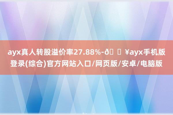 ayx真人转股溢价率27.88%-🔥ayx手机版登录(综合)官方网站入口/网页版/安卓/电脑版