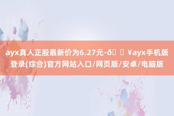 ayx真人正股最新价为6.27元-🔥ayx手机版登录(综合)官方网站入口/网页版/安卓/电脑版