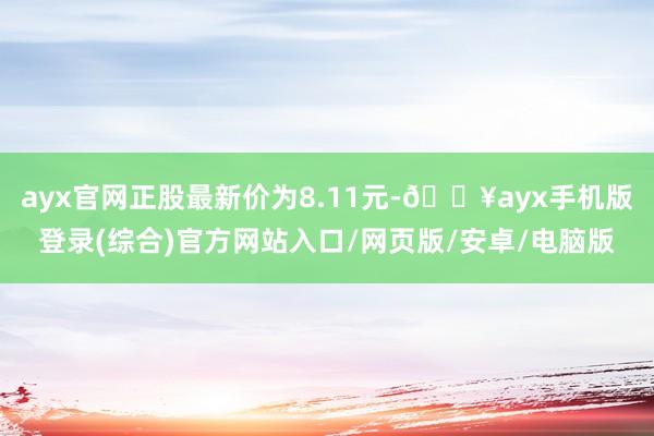 ayx官网正股最新价为8.11元-🔥ayx手机版登录(综合)官方网站入口/网页版/安卓/电脑版