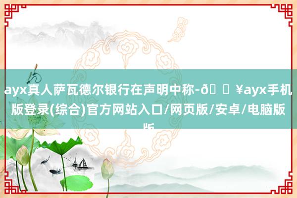 ayx真人萨瓦德尔银行在声明中称-🔥ayx手机版登录(综合)官方网站入口/网页版/安卓/电脑版