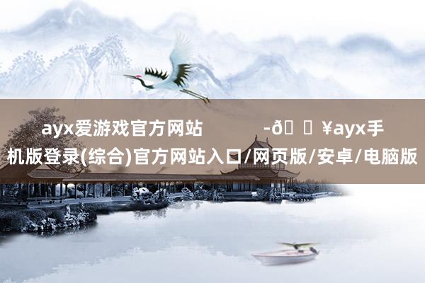 ayx爱游戏官方网站            -🔥ayx手机版登录(综合)官方网站入口/网页版/安卓/电脑版