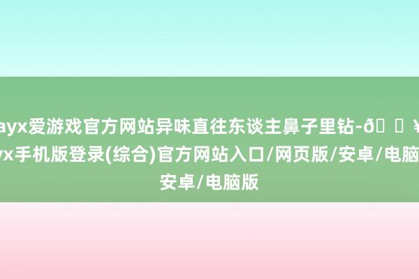 ayx爱游戏官方网站异味直往东谈主鼻子里钻-🔥ayx手机版登录(综合)官方网站入口/网页版/安卓/电脑版