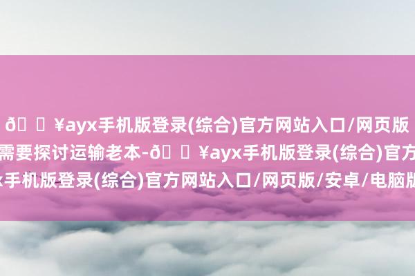 🔥ayx手机版登录(综合)官方网站入口/网页版/安卓/电脑版远途购车需要探讨运输老本-🔥ayx手机版登录(综合)官方网站入口/网页版/安卓/电脑版