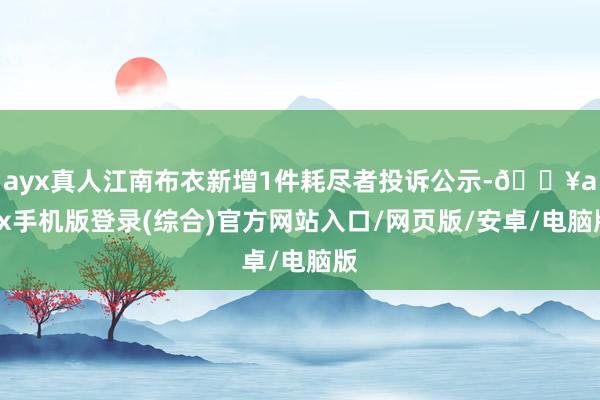 ayx真人江南布衣新增1件耗尽者投诉公示-🔥ayx手机版登录(综合)官方网站入口/网页版/安卓/电脑版