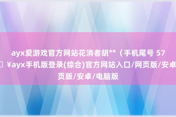 ayx爱游戏官方网站花消者胡**（手机尾号 5713-🔥ayx手机版登录(综合)官方网站入口/网页版/安卓/电脑版