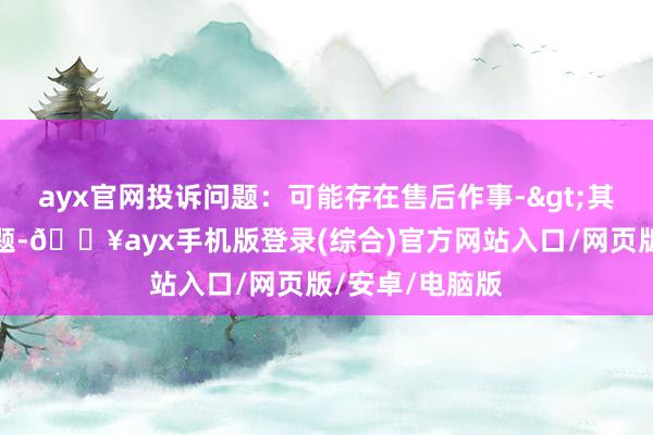 ayx官网投诉问题：可能存在售后作事->其他售后作事问题-🔥ayx手机版登录(综合)官方网站入口/网页版/安卓/电脑版