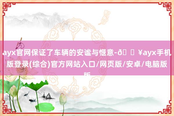 ayx官网保证了车辆的安谧与惬意-🔥ayx手机版登录(综合)官方网站入口/网页版/安卓/电脑版