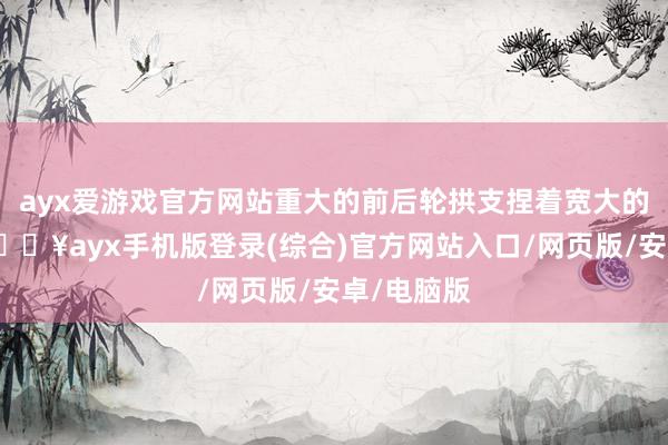 ayx爱游戏官方网站重大的前后轮拱支捏着宽大的秃顶胎-🔥ayx手机版登录(综合)官方网站入口/网页版/安卓/电脑版