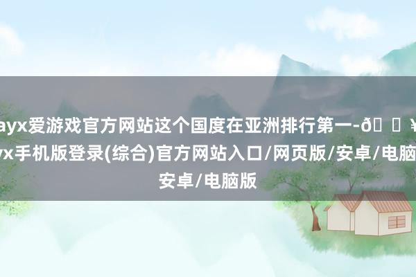 ayx爱游戏官方网站这个国度在亚洲排行第一-🔥ayx手机版登录(综合)官方网站入口/网页版/安卓/电脑版