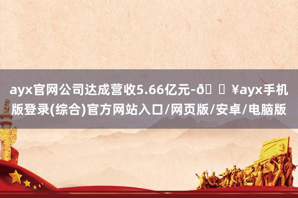 ayx官网公司达成营收5.66亿元-🔥ayx手机版登录(综合)官方网站入口/网页版/安卓/电脑版