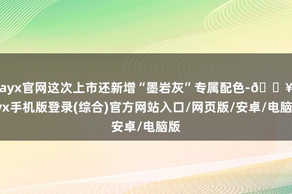 ayx官网这次上市还新增“墨岩灰”专属配色-🔥ayx手机版登录(综合)官方网站入口/网页版/安卓/电脑版