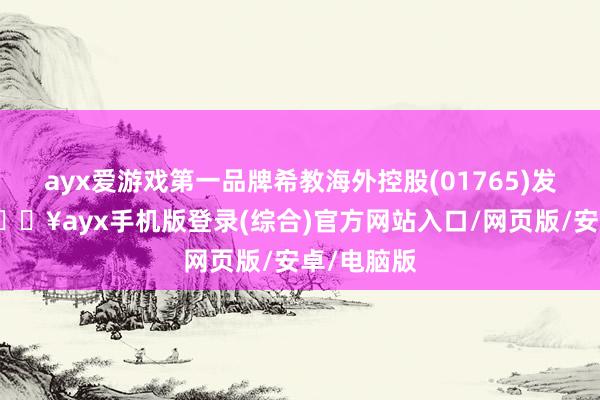 ayx爱游戏第一品牌希教海外控股(01765)发布公告-🔥ayx手机版登录(综合)官方网站入口/网页版/安卓/电脑版