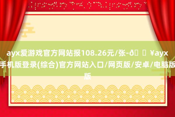 ayx爱游戏官方网站报108.26元/张-🔥ayx手机版登录(综合)官方网站入口/网页版/安卓/电脑版