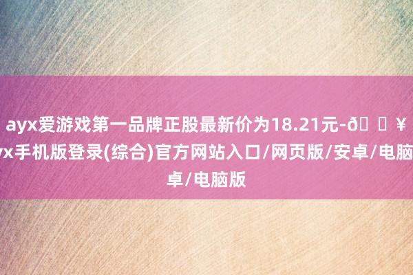 ayx爱游戏第一品牌正股最新价为18.21元-🔥ayx手机版登录(综合)官方网站入口/网页版/安卓/电脑版