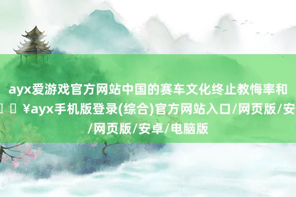 ayx爱游戏官方网站中国的赛车文化终止教悔率和影响力-🔥ayx手机版登录(综合)官方网站入口/网页版/安卓/电脑版