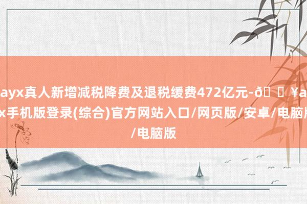 ayx真人新增减税降费及退税缓费472亿元-🔥ayx手机版登录(综合)官方网站入口/网页版/安卓/电脑版