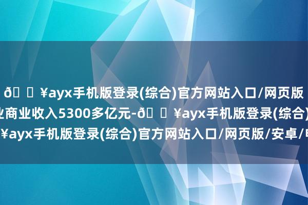 🔥ayx手机版登录(综合)官方网站入口/网页版/安卓/电脑版驻粤企业商业收入5300多亿元-🔥ayx手机版登录(综合)官方网站入口/网页版/安卓/电脑版