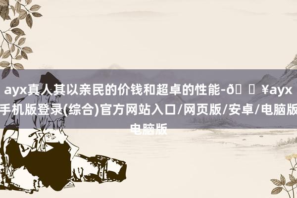 ayx真人其以亲民的价钱和超卓的性能-🔥ayx手机版登录(综合)官方网站入口/网页版/安卓/电脑版