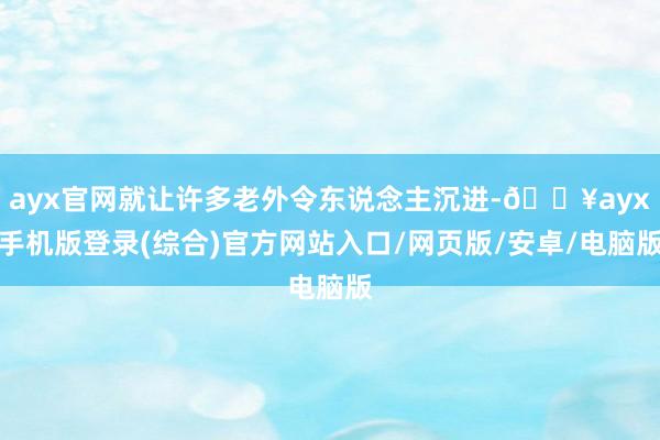 ayx官网就让许多老外令东说念主沉进-🔥ayx手机版登录(综合)官方网站入口/网页版/安卓/电脑版