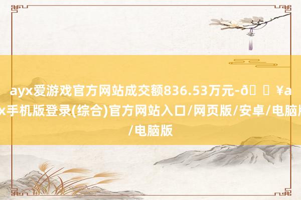 ayx爱游戏官方网站成交额836.53万元-🔥ayx手机版登录(综合)官方网站入口/网页版/安卓/电脑版