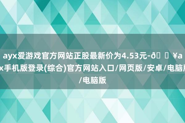 ayx爱游戏官方网站正股最新价为4.53元-🔥ayx手机版登录(综合)官方网站入口/网页版/安卓/电脑版